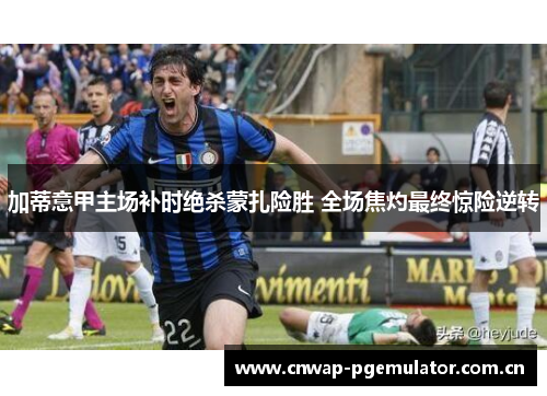 加蒂意甲主场补时绝杀蒙扎险胜 全场焦灼最终惊险逆转 加蒂意甲主场补时绝杀蒙扎险胜 全场焦灼最终惊险逆转