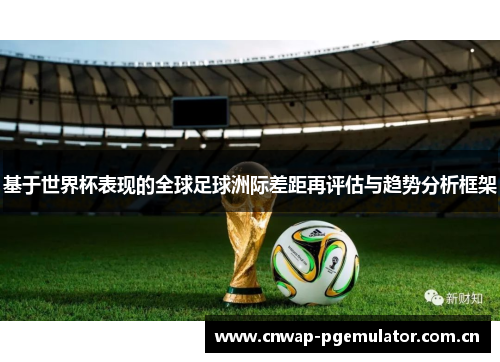基于世界杯表现的全球足球洲际差距再评估与趋势分析框架 基于世界杯表现的全球足球洲际差距再评估与趋势分析框架