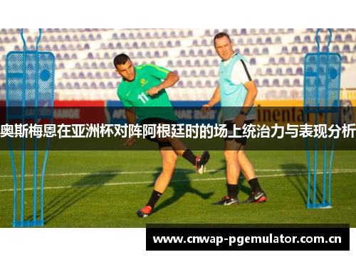奥斯梅恩在亚洲杯对阵阿根廷时的场上统治力与表现分析