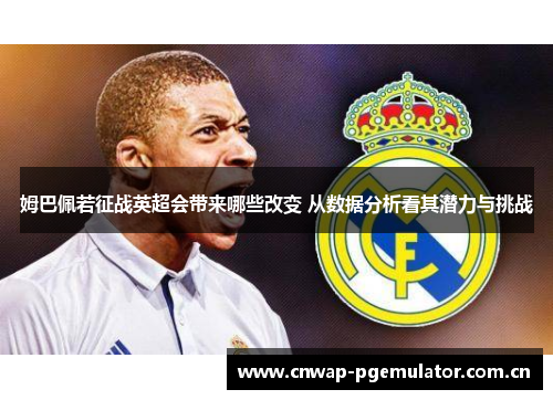 姆巴佩若征战英超会带来哪些改变 从数据分析看其潜力与挑战 姆巴佩若征战英超会带来哪些改变 从数据分析看其潜力与挑战