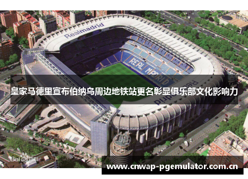 皇家马德里宣布伯纳乌周边地铁站更名彰显俱乐部文化影响力 皇家马德里宣布伯纳乌周边地铁站更名彰显俱乐部文化影响力