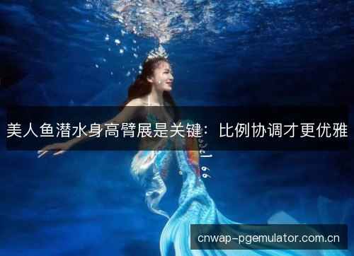 美人鱼潜水身高臂展是关键：比例协调才更优雅