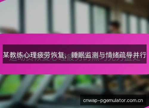 某教练心理疲劳恢复，睡眠监测与情绪疏导并行