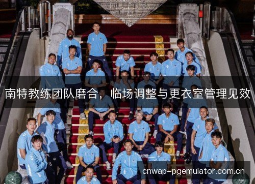 南特教练团队磨合，临场调整与更衣室管理见效