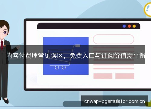 内容付费墙常见误区，免费入口与订阅价值需平衡