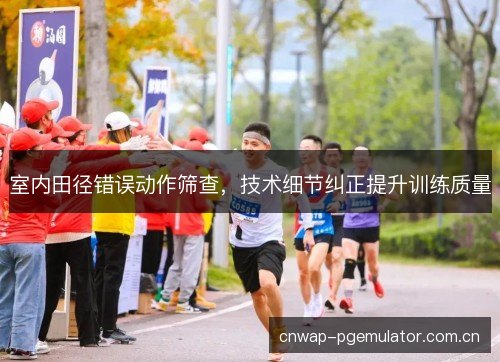 室内田径错误动作筛查，技术细节纠正提升训练质量